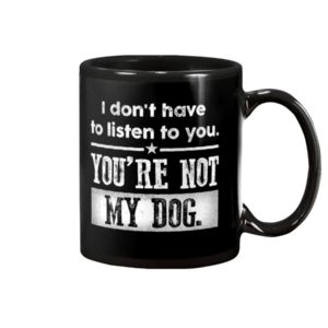 I Dont Have To Listen To You, You Are Not My Dog Mug Apparel