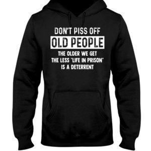 Don't Piss Off Old People The Older We Get The Hooded Sweatshirt Apparel