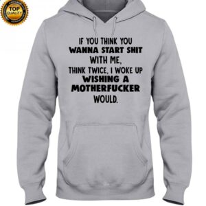 If You Think You Wanna Start Shit With Me Think Hooded Sweatshirt Apparel
